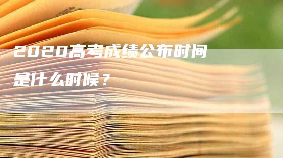 2020高考成绩公布时间是什么时候？