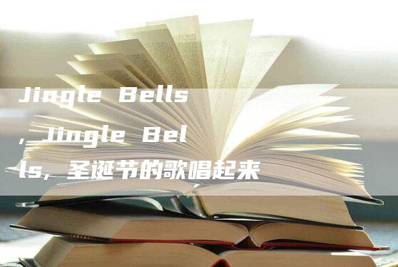 Jingle Bells, Jingle Bells, 圣诞节的歌唱起来