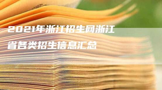 2021年浙江招生网浙江省各类招生信息汇总