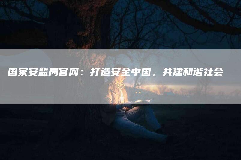 国家安监局官网：打造安全中国，共建和谐社会