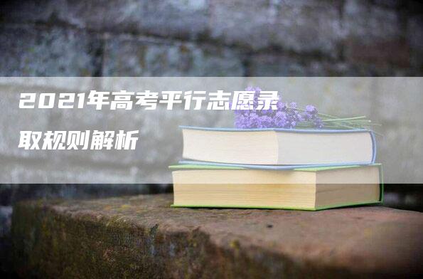 2021年高考平行志愿录取规则解析