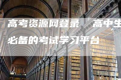 高考资源网登录  高中生必备的考试学习平台