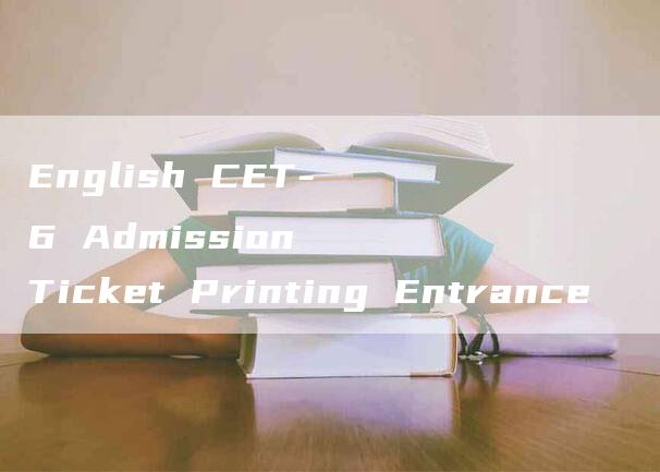 English CET-6 Admission Ticket Printing Entrance