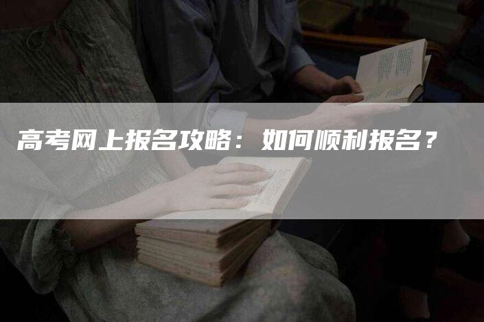 高考网上报名攻略：如何顺利报名？