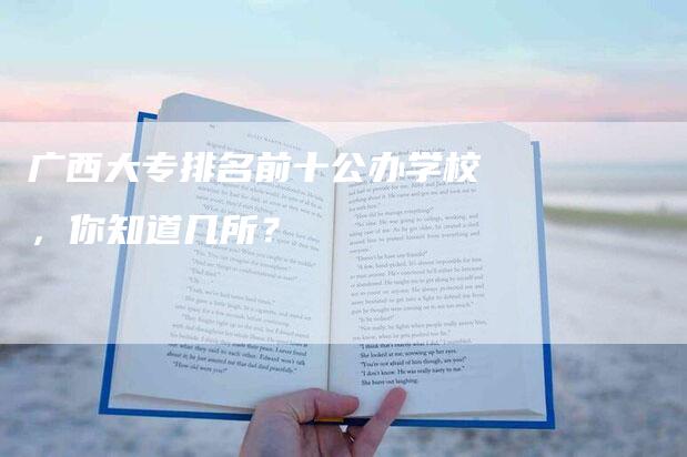 广西大专排名前十公办学校，你知道几所？