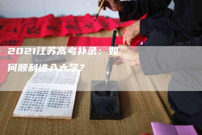 2021江苏高考补录：如何顺利进入大学？