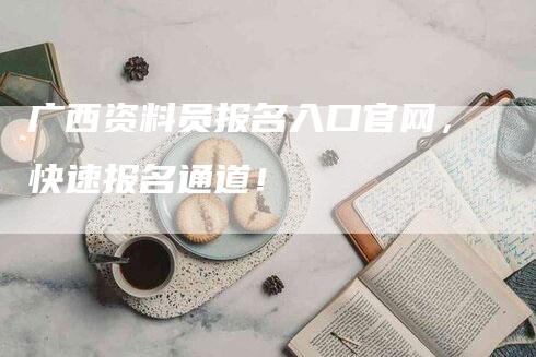 广西资料员报名入口官网，快速报名通道！