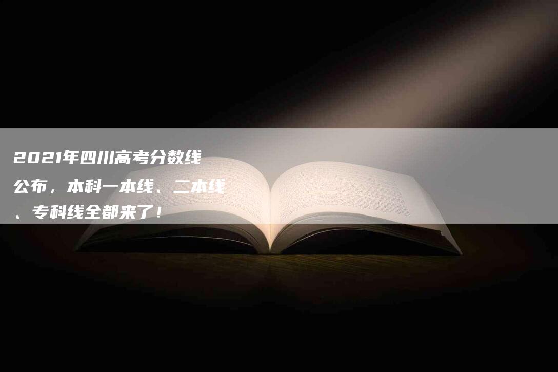 2021年四川高考分数线公布，本科一本线、二本线、专科线全都来了！