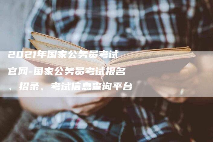 2021年国家公务员考试官网-国家公务员考试报名、招录、考试信息查询平台