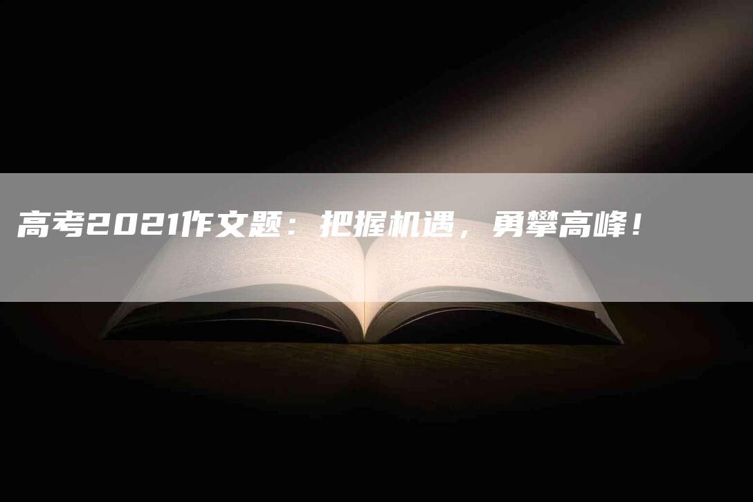 高考2021作文题：把握机遇，勇攀高峰！