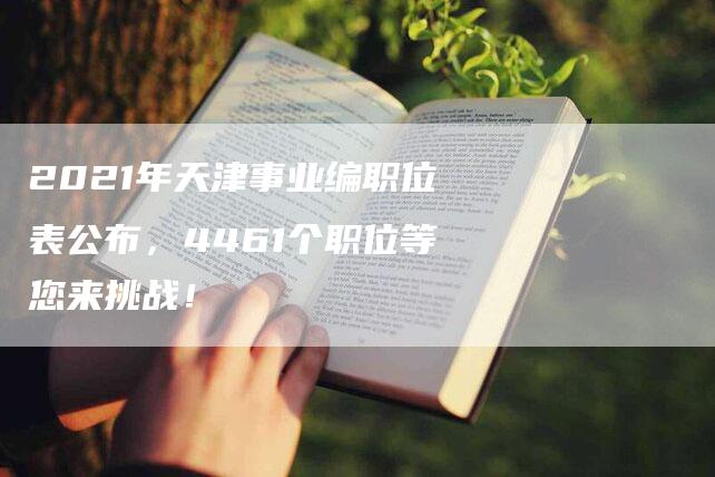 2021年天津事业编职位表公布，4461个职位等您来挑战！