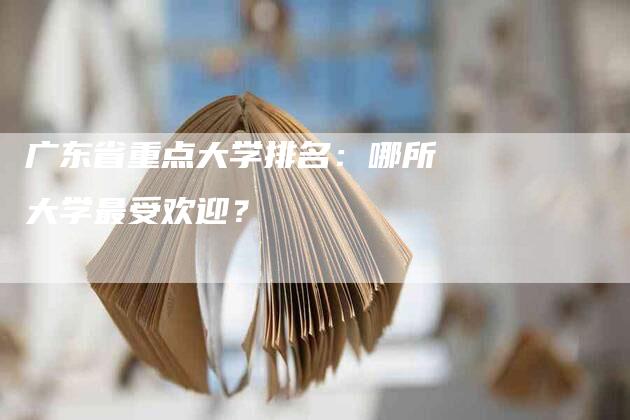 广东省重点大学排名：哪所大学最受欢迎？