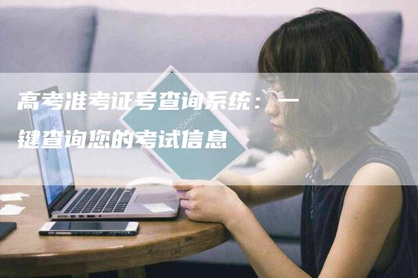 高考准考证号查询系统：一键查询您的考试信息