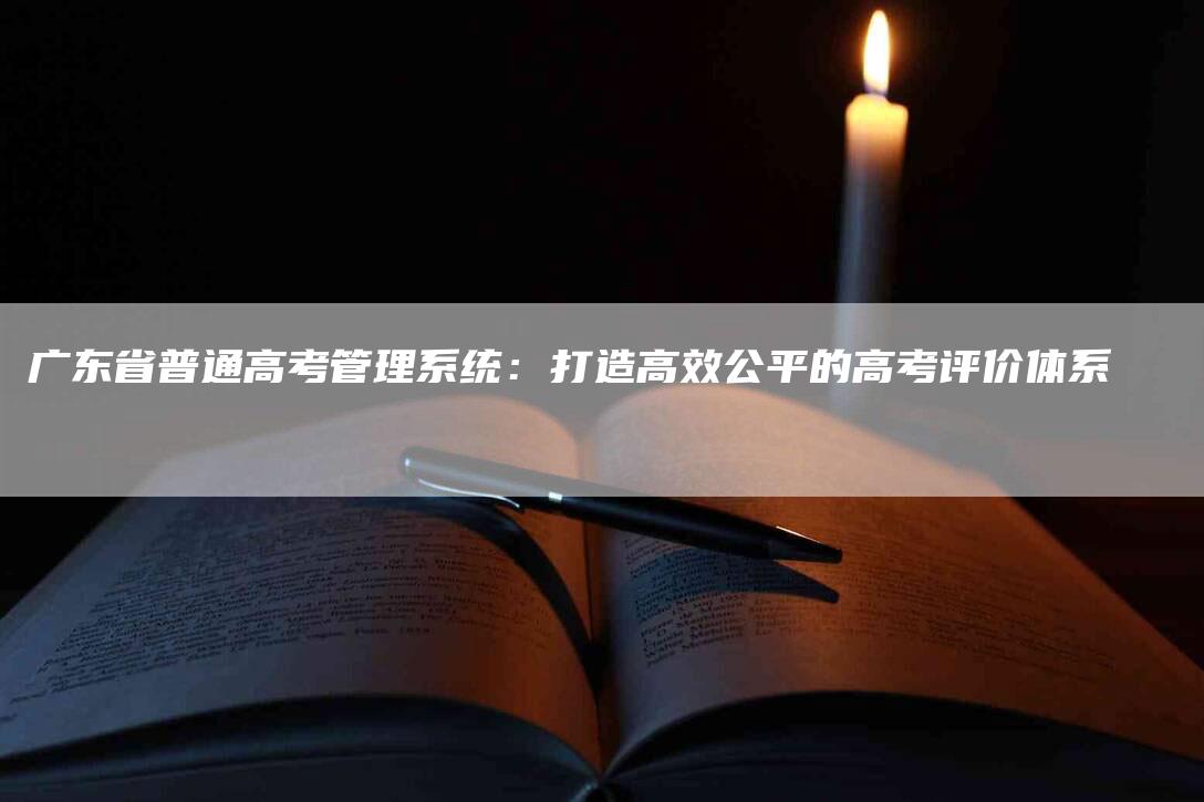 广东省普通高考管理系统：打造高效公平的高考评价体系