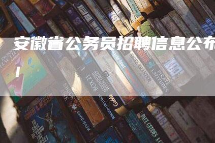 安徽省公务员招聘信息公布！