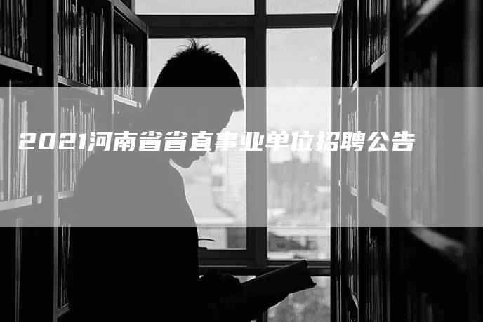 2021河南省省直事业单位招聘公告