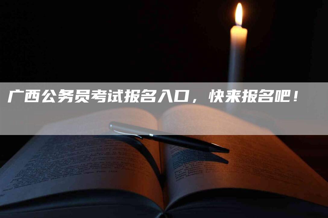 广西公务员考试报名入口，快来报名吧！