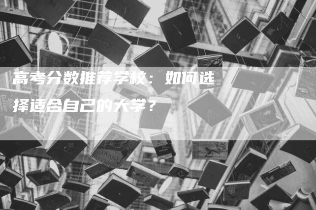 高考分数推荐学校：如何选择适合自己的大学？