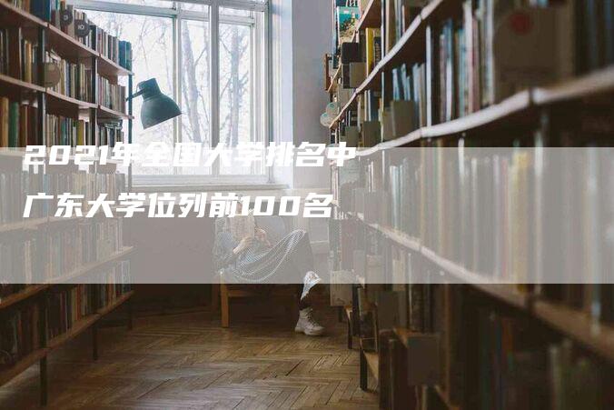 2021年全国大学排名中广东大学位列前100名