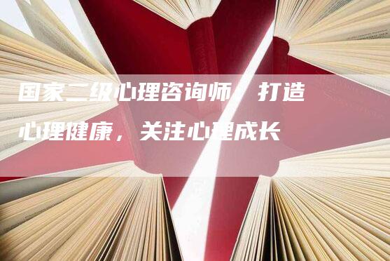 国家二级心理咨询师：打造心理健康，关注心理成长