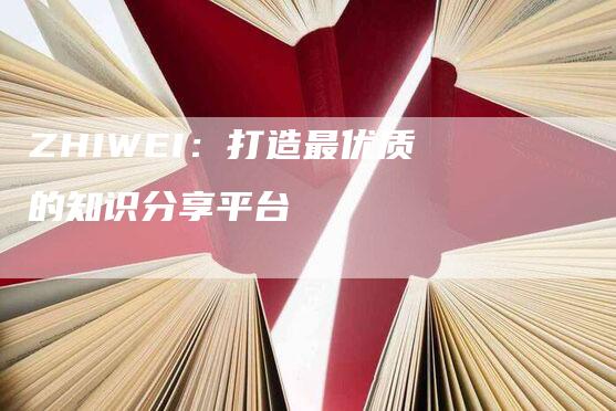 ZHIWEI：打造最优质的知识分享平台