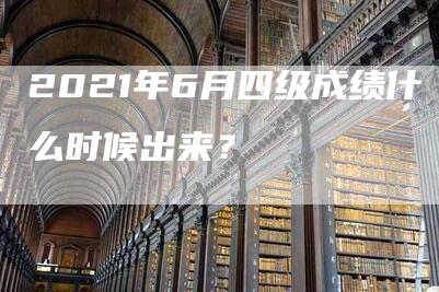 2021年6月四级成绩什么时候出来？