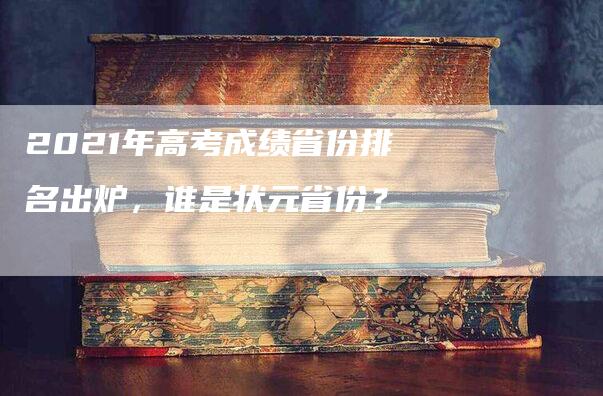 2021年高考成绩省份排名出炉，谁是状元省份？