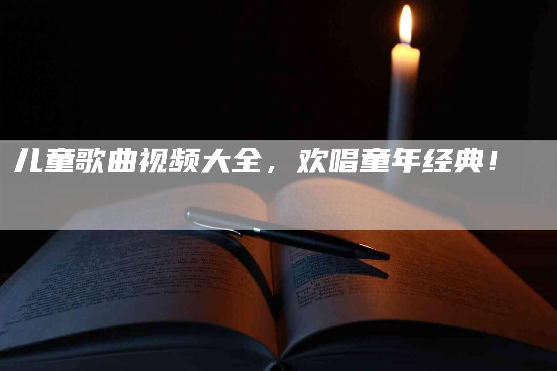 儿童歌曲视频大全，欢唱童年经典！