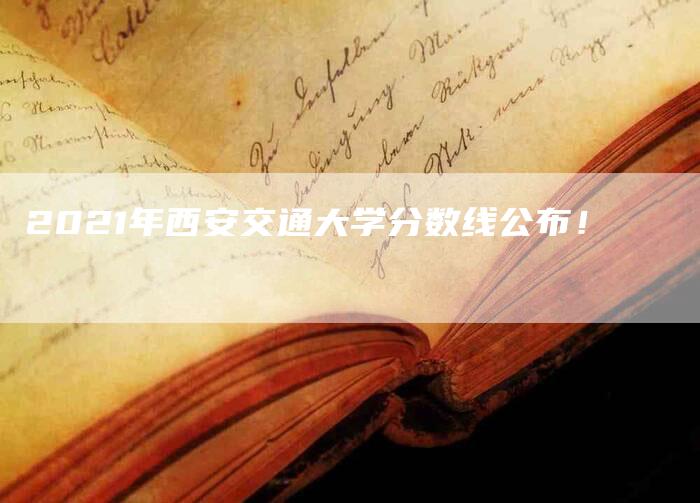 2021年西安交通大学分数线公布！