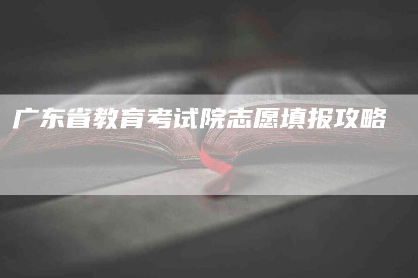 广东省教育考试院志愿填报攻略