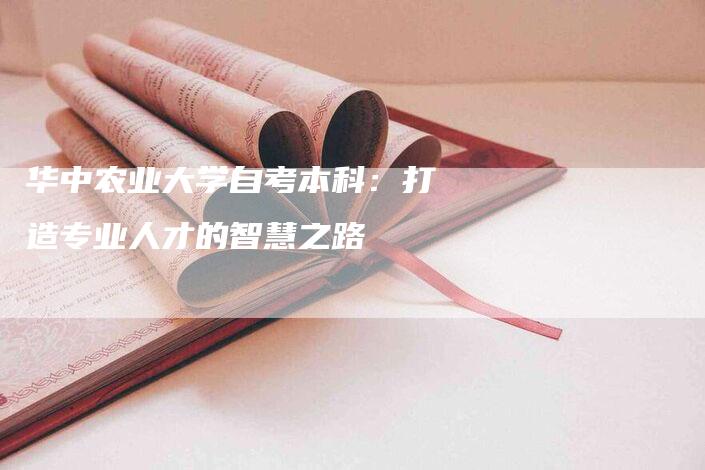 华中农业大学自考本科：打造专业人才的智慧之路