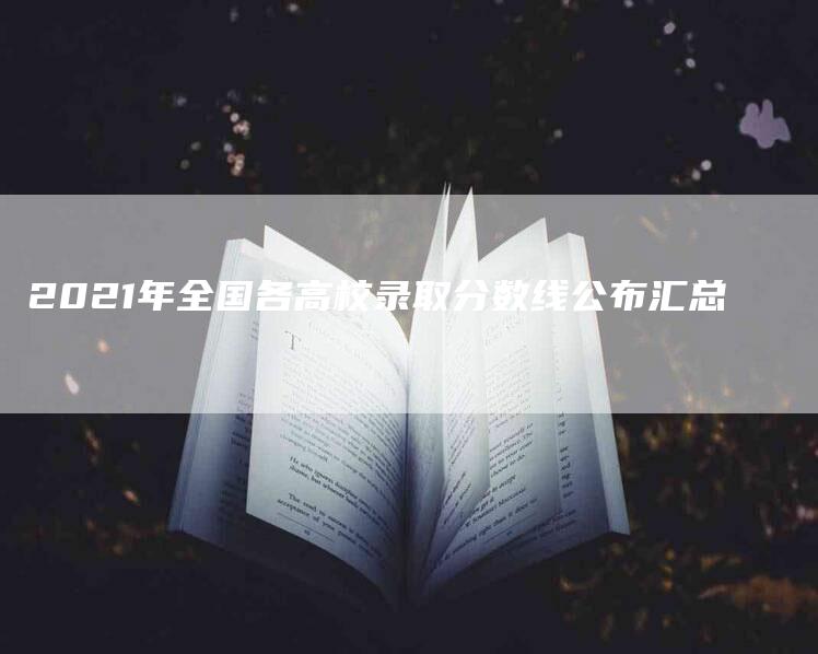 2021年全国各高校录取分数线公布汇总