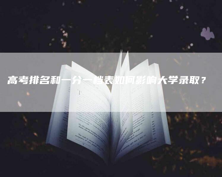 高考排名和一分一档表如何影响大学录取？