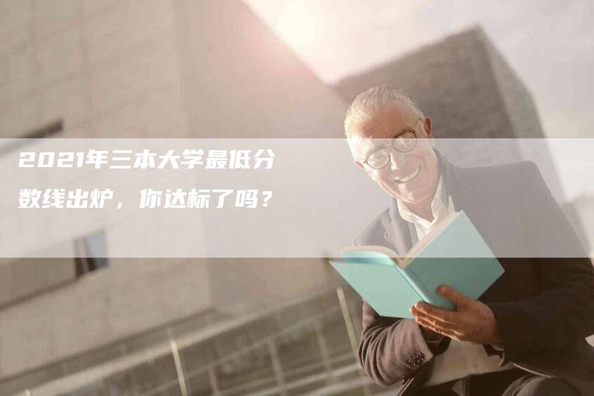 2021年三本大学最低分数线出炉，你达标了吗？