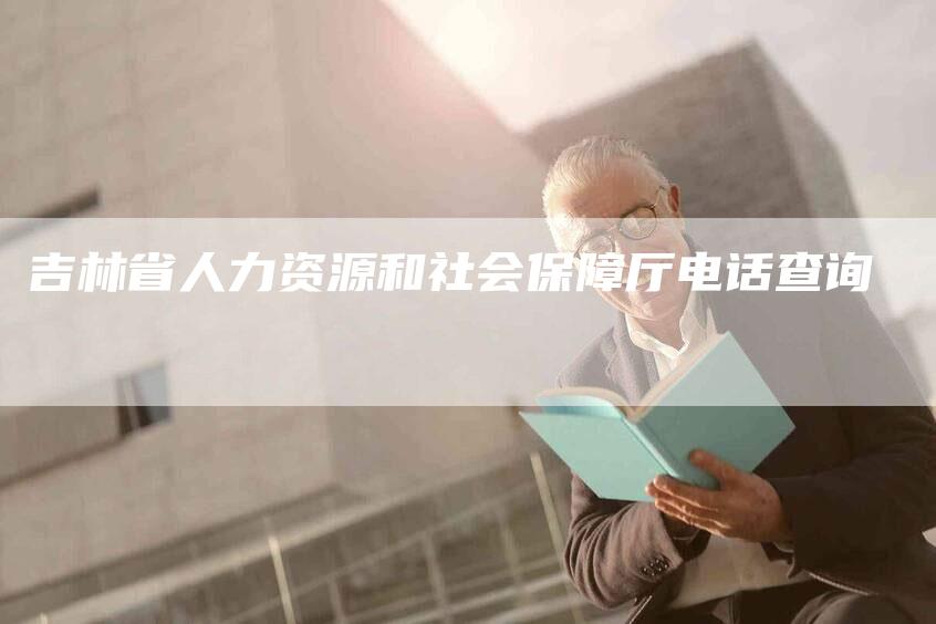 吉林省人力资源和社会保障厅电话查询