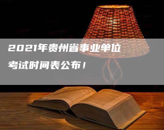 2021年贵州省事业单位考试时间表公布！