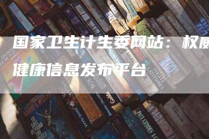 国家卫生计生委网站：权威健康信息发布平台