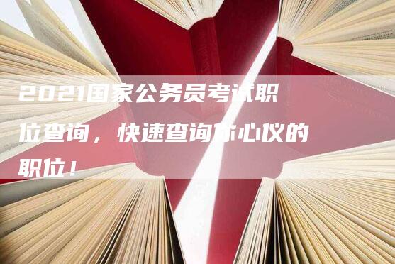 2021国家公务员考试职位查询，快速查询你心仪的职位！