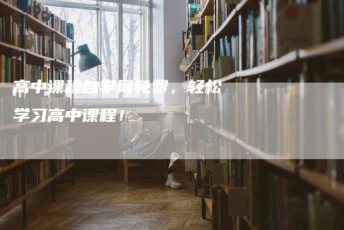 高中课程自学网免费，轻松学习高中课程！