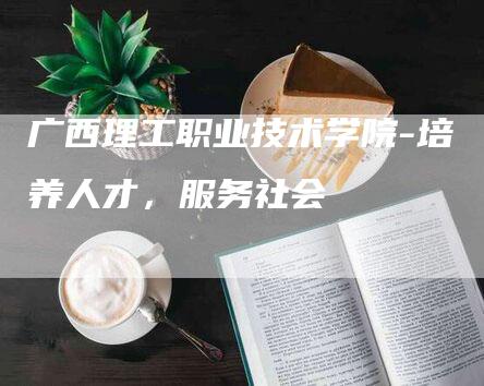 广西理工职业技术学院-培养人才，服务社会