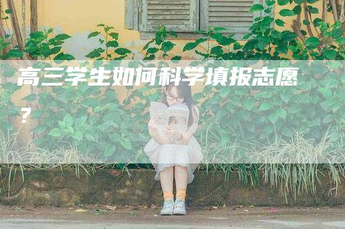 高三学生如何科学填报志愿？