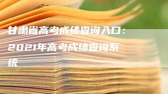 甘肃省高考成绩查询入口：2021年高考成绩查询系统