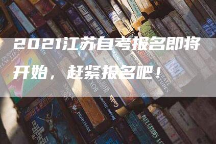 2021江苏自考报名即将开始，赶紧报名吧！