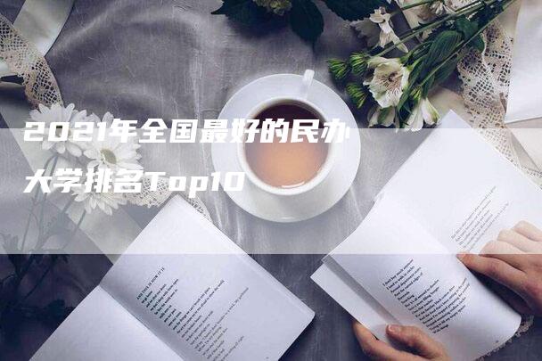 2021年全国最好的民办大学排名Top10