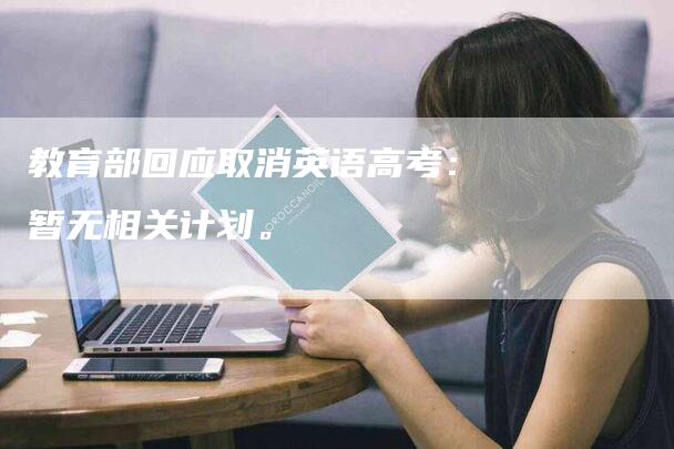 教育部回应取消英语高考：暂无相关计划。