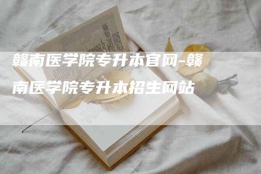 赣南医学院专升本官网-赣南医学院专升本招生网站