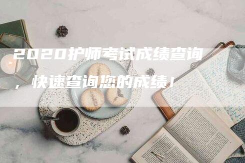 2020护师考试成绩查询，快速查询您的成绩！