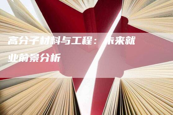 高分子材料与工程：未来就业前景分析