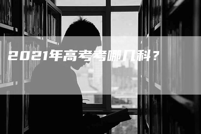 2021年高考考哪几科？