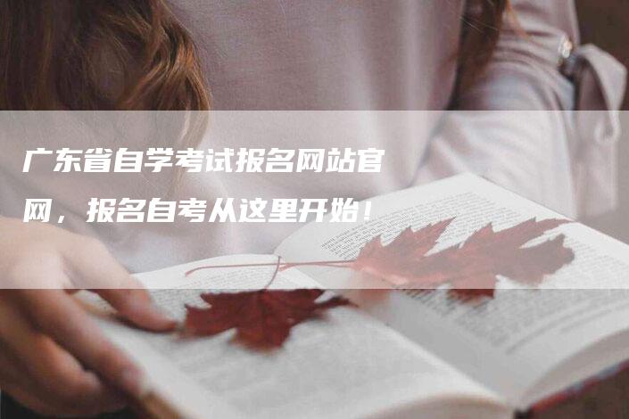 广东省自学考试报名网站官网，报名自考从这里开始！